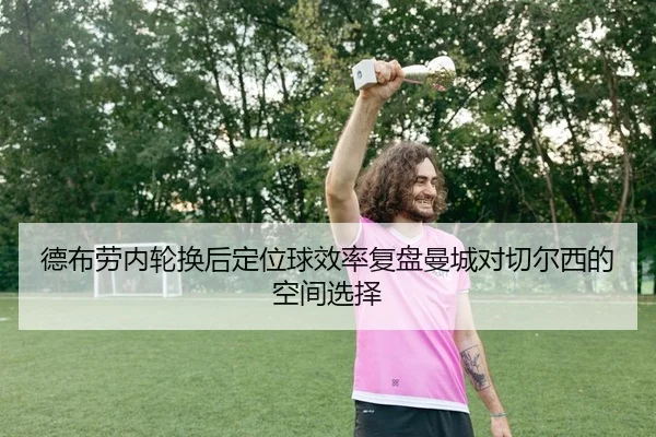 德布劳内轮换后定位球效率复盘曼城对切尔西的空间选择