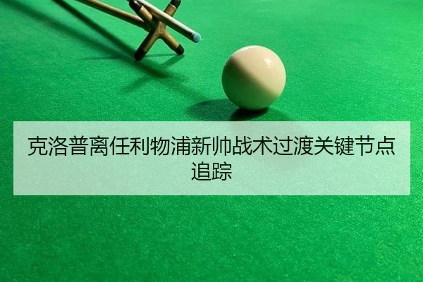 克洛普离任利物浦新帅战术过渡关键节点追踪