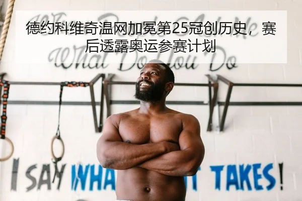 德约科维奇温网加冕第25冠创历史，赛后透露奥运参赛计划
