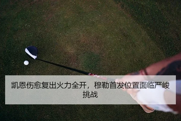 凯恩伤愈复出火力全开，穆勒首发位置面临严峻挑战