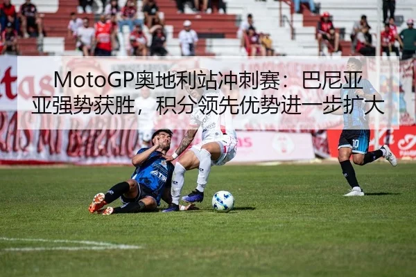 MotoGP奥地利站冲刺赛：巴尼亚亚强势获胜，积分领先优势进一步扩大